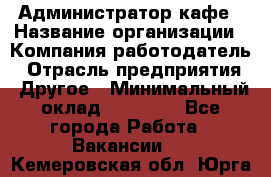 Администратор кафе › Название организации ­ Компания-работодатель › Отрасль предприятия ­ Другое › Минимальный оклад ­ 25 000 - Все города Работа » Вакансии   . Кемеровская обл.,Юрга г.